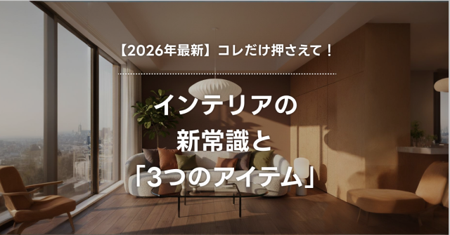 【2026年最新】コレだけ押さえて！インテリアの新常識と「3つのアイテム」