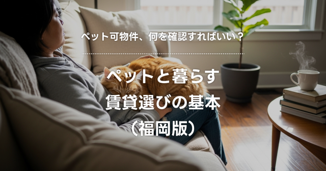 ペット可物件、何を確認すればいい？福岡市でペットと暮らす賃貸選びの基本