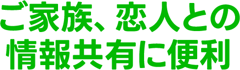 ご家族、恋人との情報共有に便利
