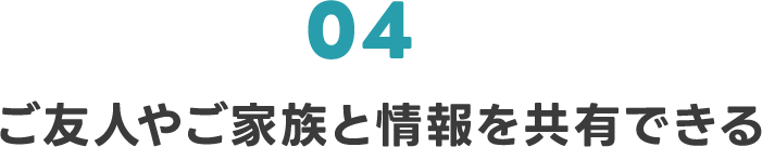 04 ご友人やご家族と情報を共有できる