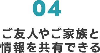 04 ご友人やご家族と情報を共有できる