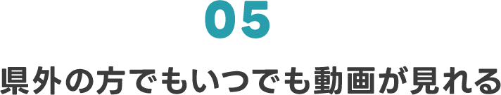 05 県外の方でもいつでも動画が見れる