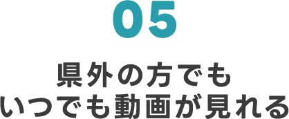 05 県外の方でもいつでも動画が見れる