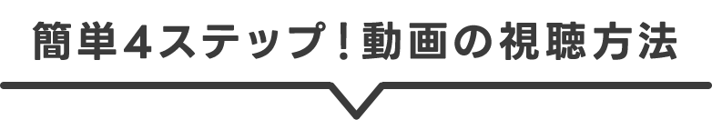 簡単4ステップ!動画の視聴方法